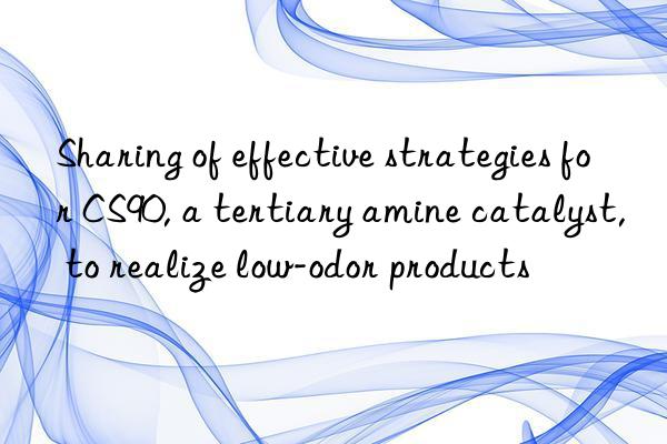 sharing of effective strategies for cs90, a tertiary amine catalyst, to realize low-odor products