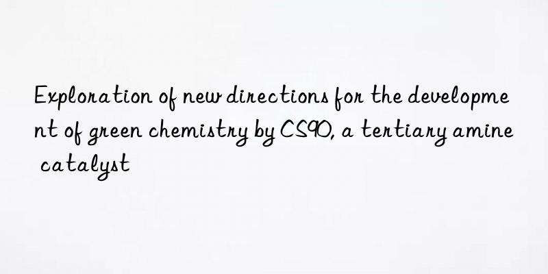 exploration of new directions for the development of green chemistry by cs90, a tertiary amine catalyst