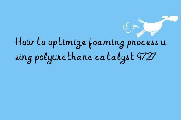 how to optimize foaming process using polyurethane catalyst 9727