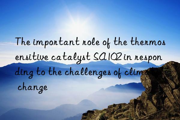 the important role of the thermosensitive catalyst sa102 in responding to the challenges of climate change