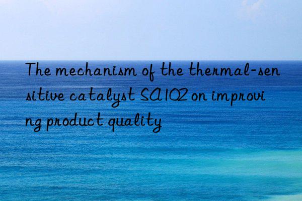the mechanism of the thermal-sensitive catalyst sa102 on improving product quality