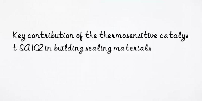 key contribution of the thermosensitive catalyst sa102 in building sealing materials