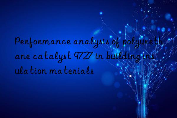 performance analysis of polyurethane catalyst 9727 in building insulation materials