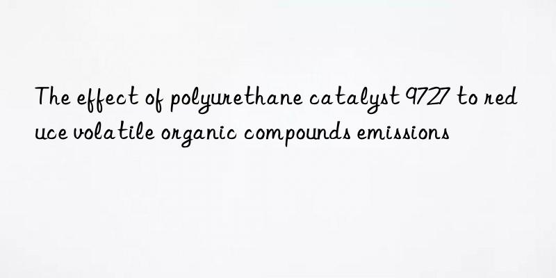 the effect of polyurethane catalyst 9727 to reduce volatile organic compounds emissions