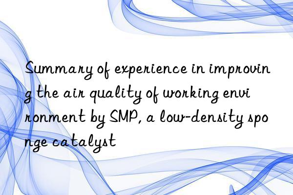 summary of experience in improving the air quality of working environment by smp, a low-density sponge catalyst