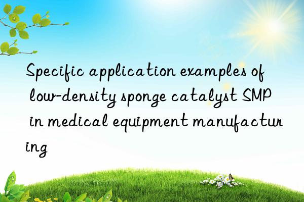 specific application examples of low-density sponge catalyst smp in medical equipment manufacturing