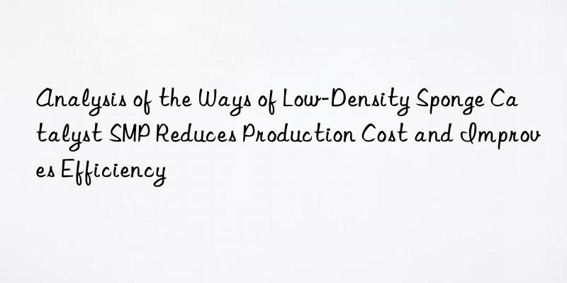 analysis of the ways of low-density sponge catalyst smp reduces production cost and improves efficiency