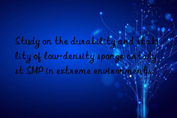 study on the durability and stability of low-density sponge catalyst smp in extreme environments