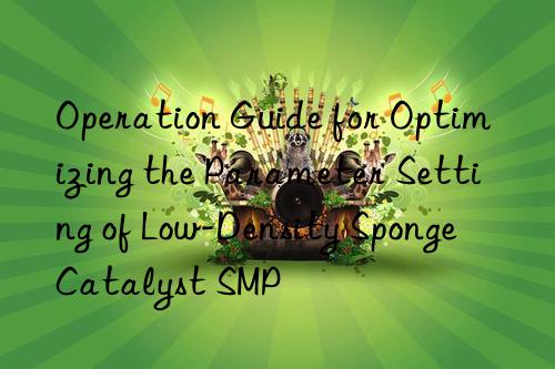 operation guide for optimizing the parameter setting of low-density sponge catalyst smp