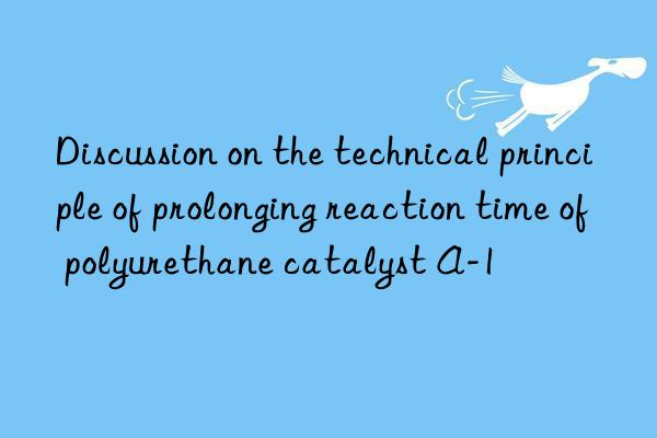 discussion on the technical principle of prolonging reaction time of polyurethane catalyst a-1