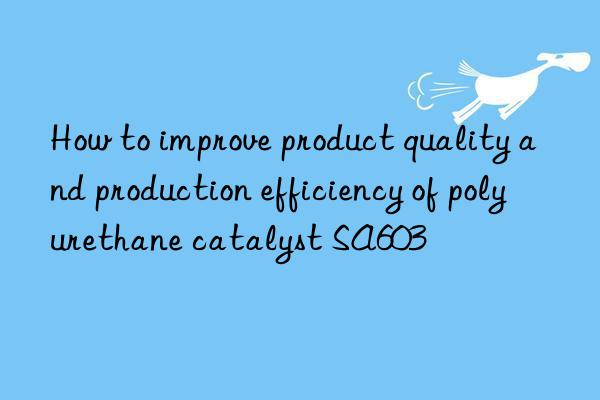 how to improve product quality and production efficiency of polyurethane catalyst sa603