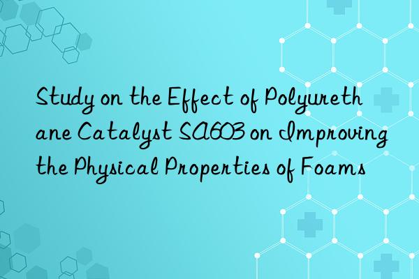 study on the effect of polyurethane catalyst sa603 on improving the physical properties of foams