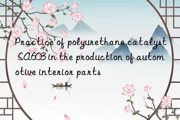 practice of polyurethane catalyst sa603 in the production of automotive interior parts