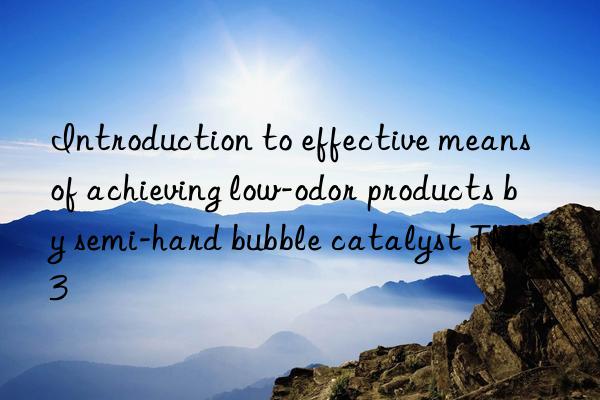 introduction to effective means of achieving low-odor products by semi-hard bubble catalyst tmr-3