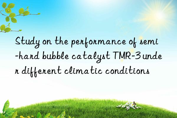 study on the performance of semi-hard bubble catalyst tmr-3 under different climatic conditions