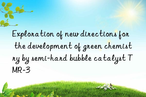 exploration of new directions for the development of green chemistry by semi-hard bubble catalyst tmr-3