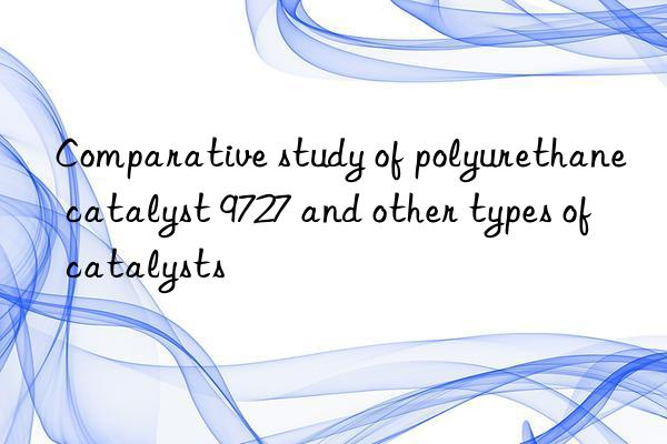 comparative study of polyurethane catalyst 9727 and other types of catalysts