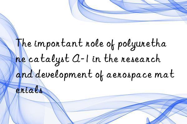 the important role of polyurethane catalyst a-1 in the research and development of aerospace materials