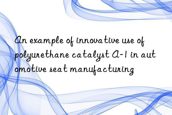 an example of innovative use of polyurethane catalyst a-1 in automotive seat manufacturing