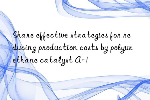 share effective strategies for reducing production costs by polyurethane catalyst a-1