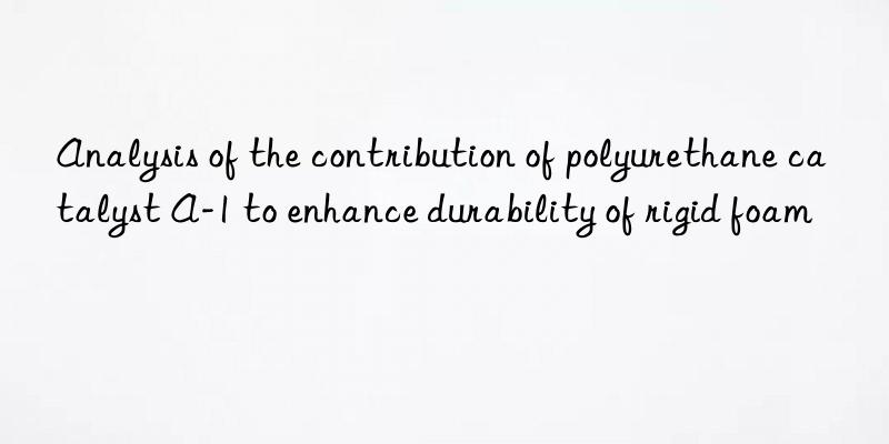 analysis of the contribution of polyurethane catalyst a-1 to enhance durability of rigid foam