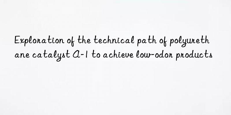 exploration of the technical path of polyurethane catalyst a-1 to achieve low-odor products