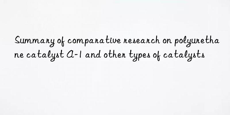 summary of comparative research on polyurethane catalyst a-1 and other types of catalysts