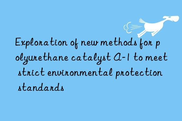 exploration of new methods for polyurethane catalyst a-1 to meet strict environmental protection standards