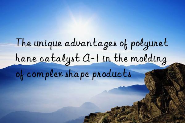 the unique advantages of polyurethane catalyst a-1 in the molding of complex shape products