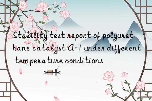stability test report of polyurethane catalyst a-1 under different temperature conditions