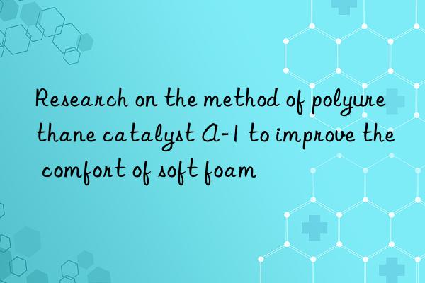 research on the method of polyurethane catalyst a-1 to improve the comfort of soft foam