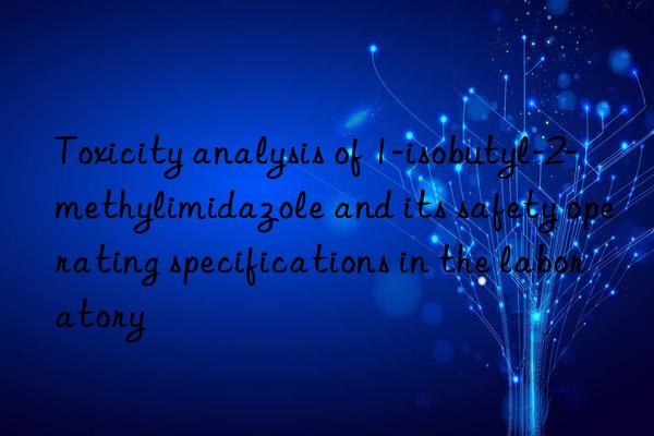 Toxicity analysis of 1-isobutyl-2-methylimidazole and its safety operating specifications in the laboratory