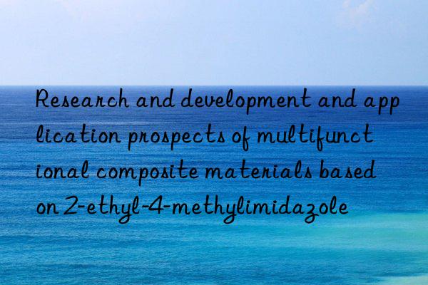research and development and application prospects of multifunctional composite materials based on 2-ethyl-4-methylimidazole