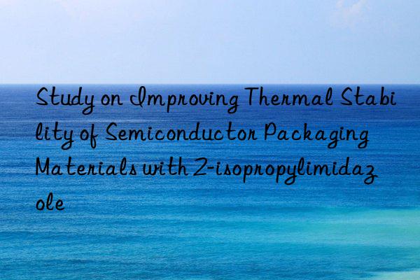 study on improving thermal stability of semiconductor packaging materials with 2-isopropylimidazole