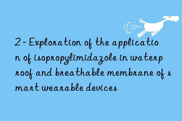 2 - exploration of the application of isopropylimidazole in waterproof and breathable membrane of smart wearable devices