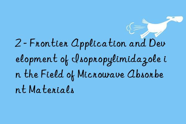 2 - frontier application and development of isopropylimidazole in the field of microwave absorbent materials