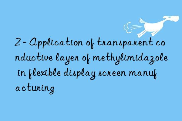 2 - application of transparent conductive layer of methylimidazole in flexible display screen manufacturing