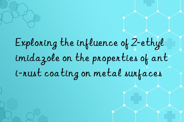 exploring the influence of 2-ethylimidazole on the properties of anti-rust coating on metal surfaces