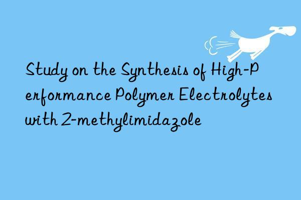 study on the synthesis of high-performance polymer electrolytes with 2-methylimidazole