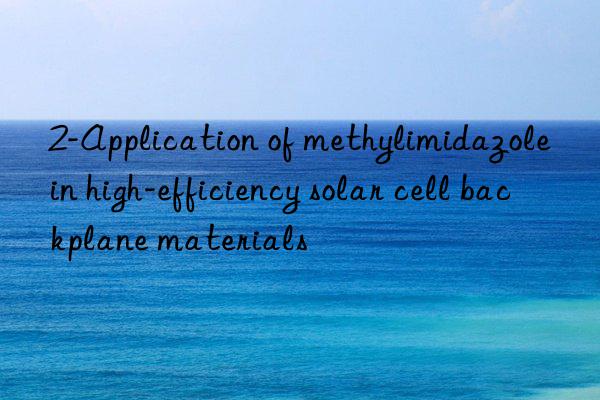 2-application of methylimidazole in high-efficiency solar cell backplane materials