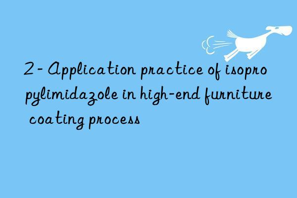 2 - application practice of isopropylimidazole in high-end furniture coating process