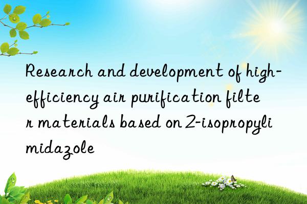 research and development of high-efficiency air purification filter materials based on 2-isopropylimidazole