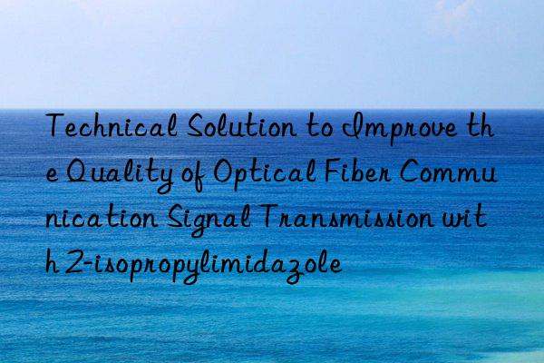 technical solution to improve the quality of optical fiber communication signal transmission with 2-isopropylimidazole