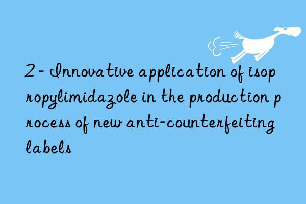 2 - innovative application of isopropylimidazole in the production process of new anti-counterfeiting labels