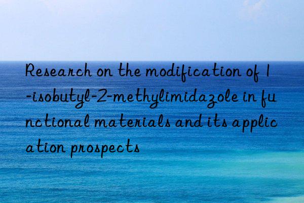 Research on the modification of 1-isobutyl-2-methylimidazole in functional materials and its application prospects