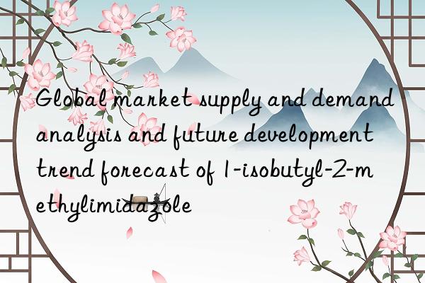 Global market supply and demand analysis and future development trend forecast of 1-isobutyl-2-methylimidazole