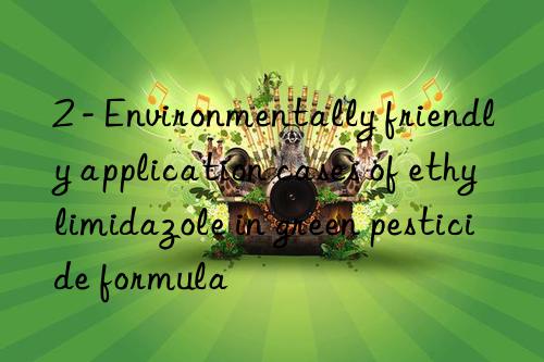 2 - environmentally friendly application cases of ethylimidazole in green pesticide formula