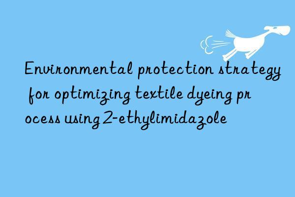 environmental protection strategy for optimizing textile dyeing process using 2-ethylimidazole