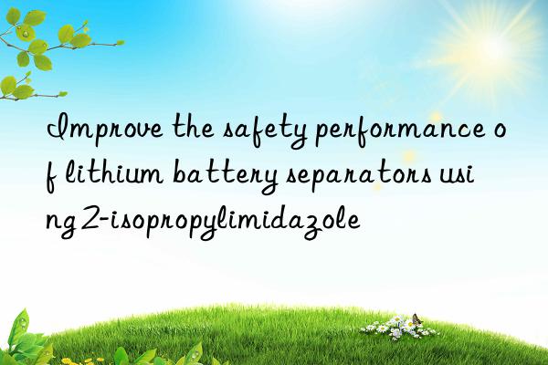 improve the safety performance of lithium battery separators using 2-isopropylimidazole
