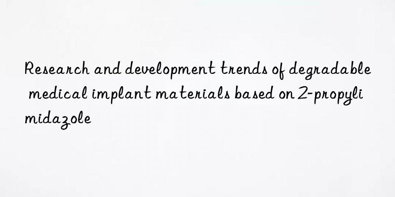 research and development trends of degradable medical implant materials based on 2-propylimidazole